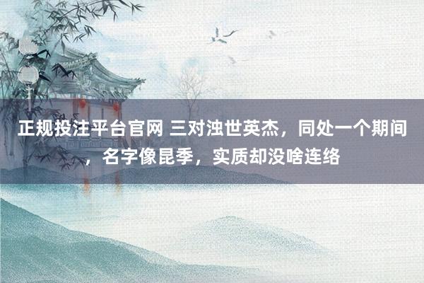 正规投注平台官网 三对浊世英杰,同处一个期间,名字像昆季,实质却没啥连络