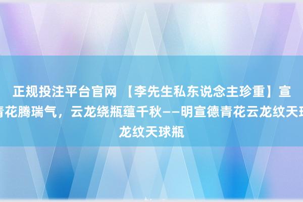 正规投注平台官网 【李先生私东说念主珍重】宣窑青花腾瑞气,云龙绕瓶蕴千秋——明宣德青花云龙纹天球瓶