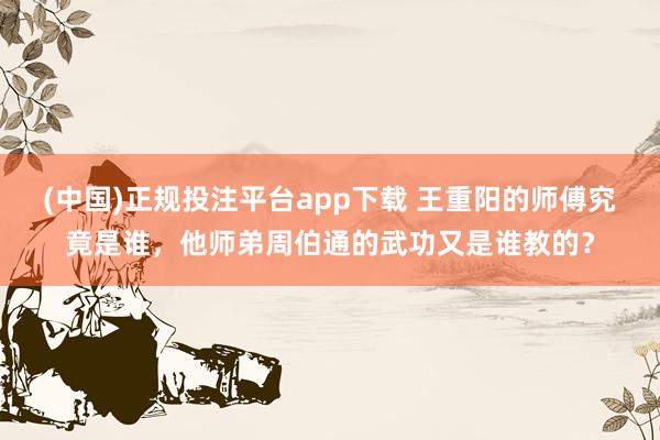 (中国)正规投注平台app下载 王重阳的师傅究竟是谁,他师弟周伯通的武功又是谁教的?