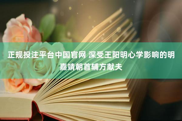 正规投注平台中国官网 深受王阳明心学影响的明嘉靖朝首辅方献夫