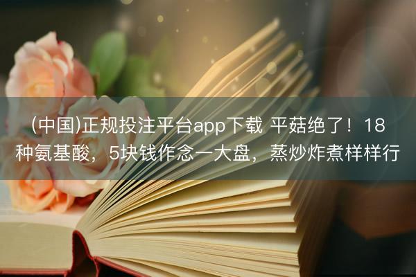 (中国)正规投注平台app下载 平菇绝了!18种氨基酸,5块钱作念一大盘,蒸炒炸煮样样行