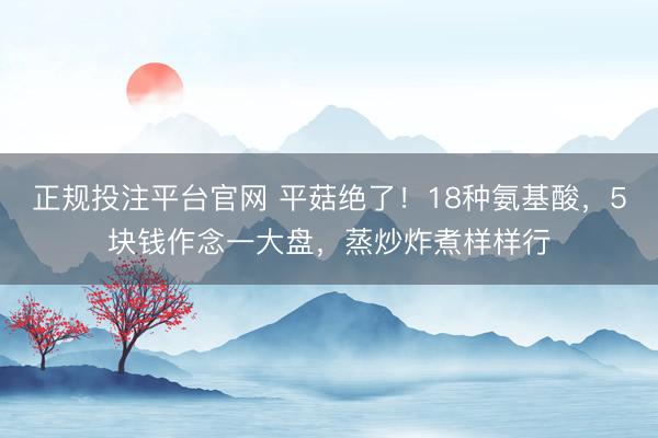 正规投注平台官网 平菇绝了！18种氨基酸，5块钱作念一大盘，蒸炒炸煮样样行