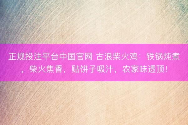正规投注平台中国官网 古浪柴火鸡:铁锅炖煮,柴火焦香,贴饼子吸汁,农家味透顶!