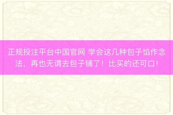 正规投注平台中国官网 学会这几种包子馅作念法,再也无谓去包子铺了!比买的还可口!