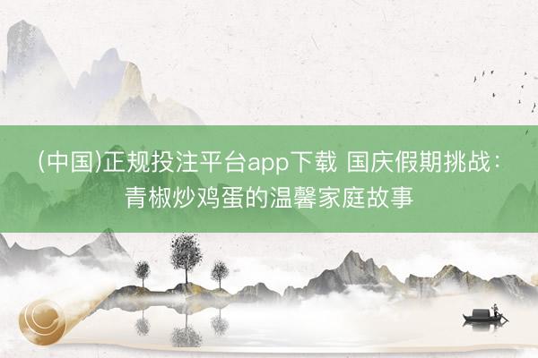(中国)正规投注平台app下载 国庆假期挑战：青椒炒鸡蛋的温馨家庭故事