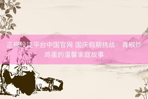 正规投注平台中国官网 国庆假期挑战:青椒炒鸡蛋的温馨家庭故事