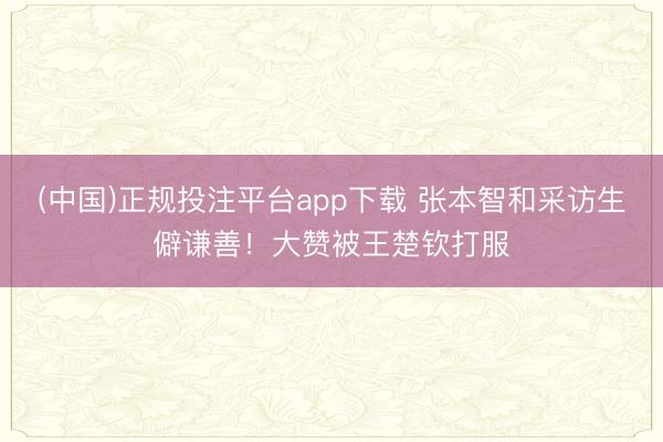 (中国)正规投注平台app下载 张本智和采访生僻谦善！大赞被王楚钦打服