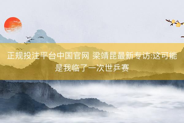 正规投注平台中国官网 梁靖昆最新专访:这可能是我临了一次世乒赛