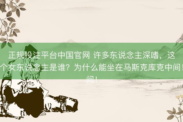 正规投注平台中国官网 许多东说念主深嗜，这个女东说念主是谁？为什么能坐在马斯克库克中间！