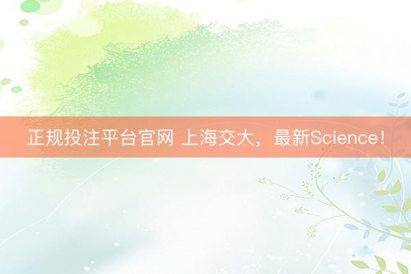 正规投注平台官网 上海交大，最新Science！