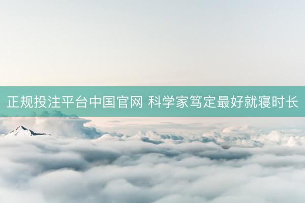 正规投注平台中国官网 科学家笃定最好就寝时长