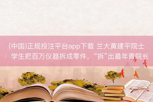 (中国)正规投注平台app下载 兰大黄建平院士:学生把百万仪器拆成零件,“拆”出最年青院长