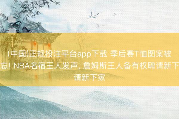 (中国)正规投注平台app下载 季后赛T恤图案被淡忘! NBA名宿王人发声, 詹姆斯王人备有权聘请新下家