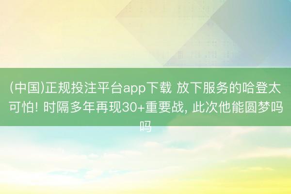 (中国)正规投注平台app下载 放下服务的哈登太可怕! 时隔多年再现30+重要战， 此次他能圆梦吗