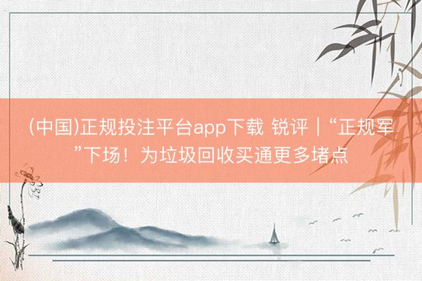 (中国)正规投注平台app下载 锐评|“正规军”下场!为垃圾回收买通更多堵点