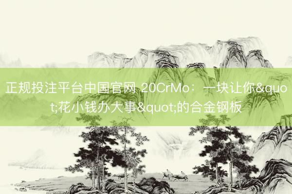 正规投注平台中国官网 20CrMo:一块让你"花小钱办大事"的合金钢板