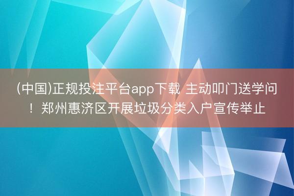 (中国)正规投注平台app下载 主动叩门送学问!郑州惠济区开展垃圾分类入户宣传举止
