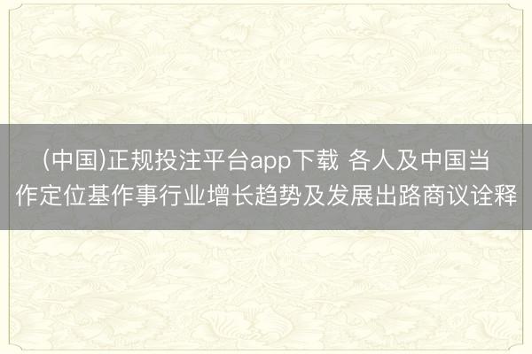 (中国)正规投注平台app下载 各人及中国当作定位基作事行业增长趋势及发展出路商议诠释