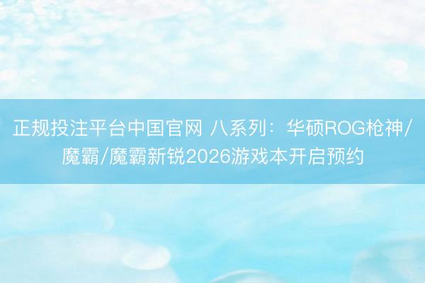 正规投注平台中国官网 八系列:华硕ROG枪神/魔霸/魔霸新锐2026游戏本开启预约