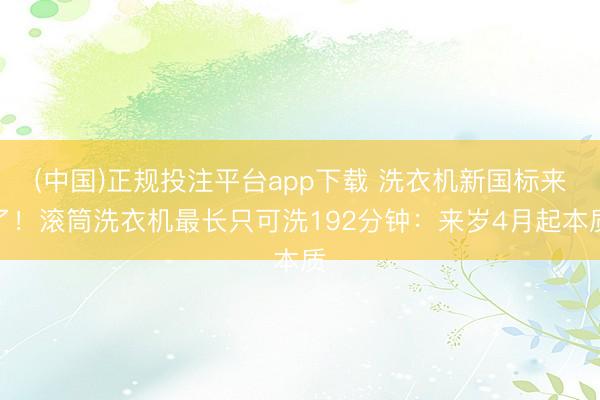 (中国)正规投注平台app下载 洗衣机新国标来了!滚筒洗衣机最长只可洗192分钟:来岁4月起本质