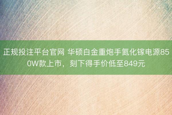正规投注平台官网 华硕白金重炮手氮化镓电源850W款上市,刻下得手价低至849元