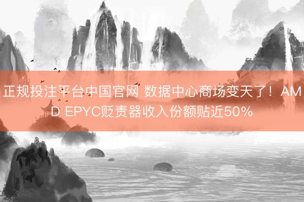 正规投注平台中国官网 数据中心商场变天了!AMD EPYC贬责器收入份额贴近50%