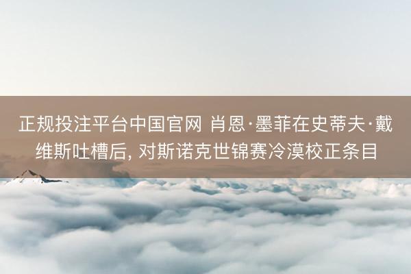 正规投注平台中国官网 肖恩·墨菲在史蒂夫·戴维斯吐槽后, 对斯诺克世锦赛冷漠校正条目