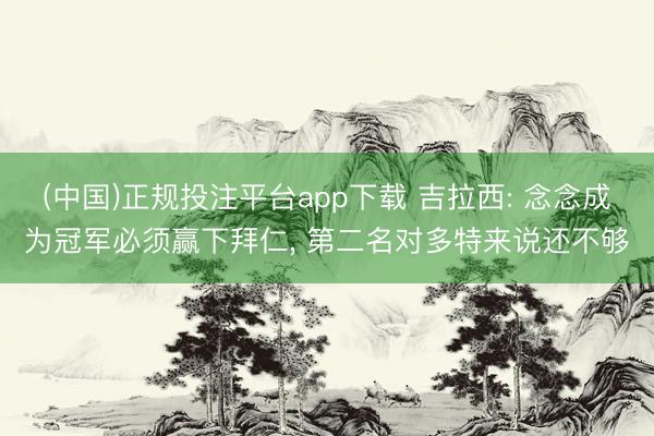 (中国)正规投注平台app下载 吉拉西: 念念成为冠军必须赢下拜仁, 第二名对多特来说还不够