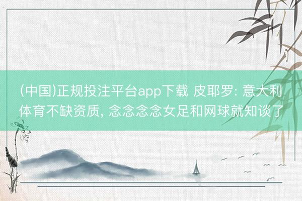 (中国)正规投注平台app下载 皮耶罗: 意大利体育不缺资质, 念念念念女足和网球就知谈了