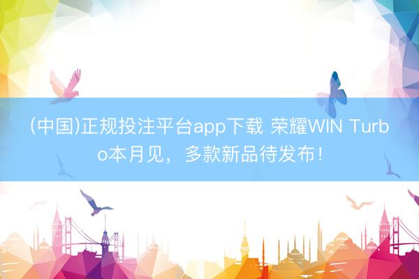 (中国)正规投注平台app下载 荣耀WIN Turbo本月见，多款新品待发布！