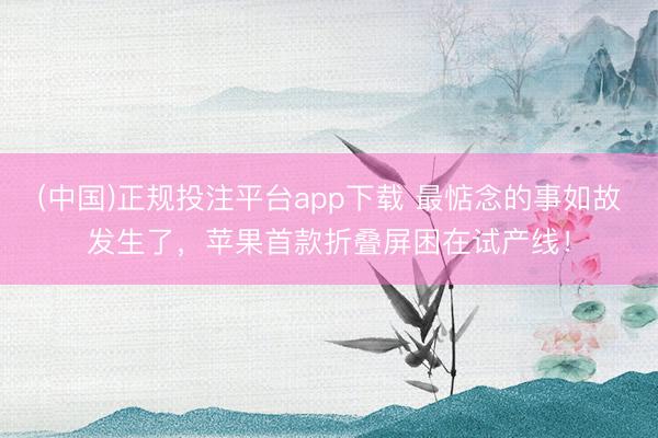 (中国)正规投注平台app下载 最惦念的事如故发生了,苹果首款折叠屏困在试产线!