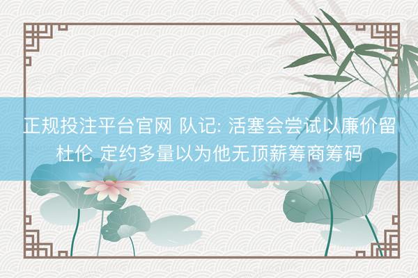 正规投注平台官网 队记: 活塞会尝试以廉价留杜伦 定约多量以为他无顶薪筹商筹码
