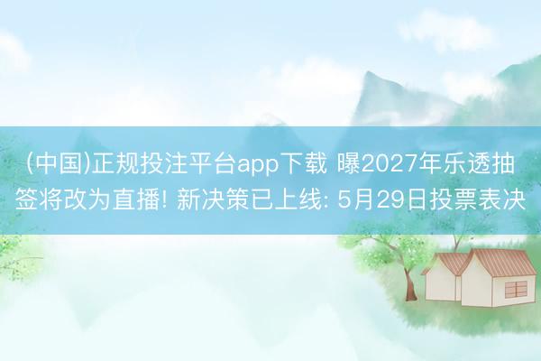 (中国)正规投注平台app下载 曝2027年乐透抽签将改为直播! 新决策已上线: 5月29日投票表决