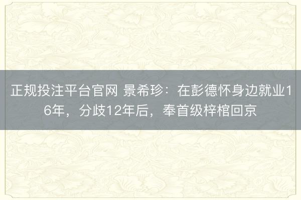 正规投注平台官网 景希珍:在彭德怀身边就业16年,分歧12年后,奉首级梓棺回京