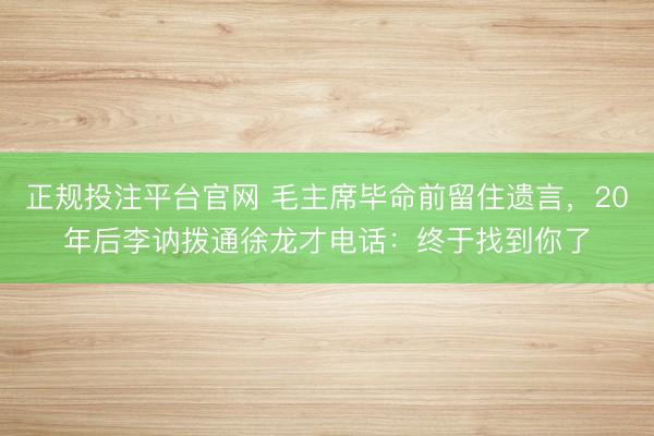 正规投注平台官网 毛主席毕命前留住遗言，20年后李讷拨通徐龙才电话：终于找到你了