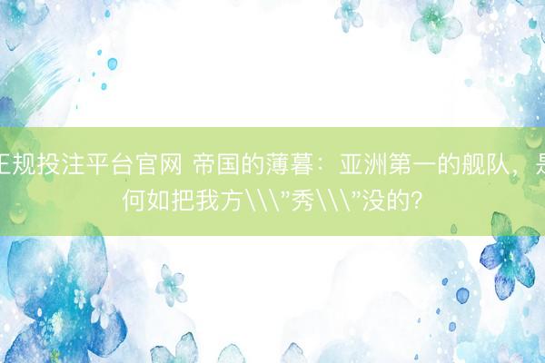 正规投注平台官网 帝国的薄暮:亚洲第一的舰队,是何如把我方\