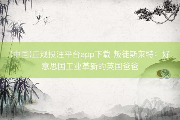 (中国)正规投注平台app下载 叛徒斯莱特:好意思国工业革新的英国爸爸