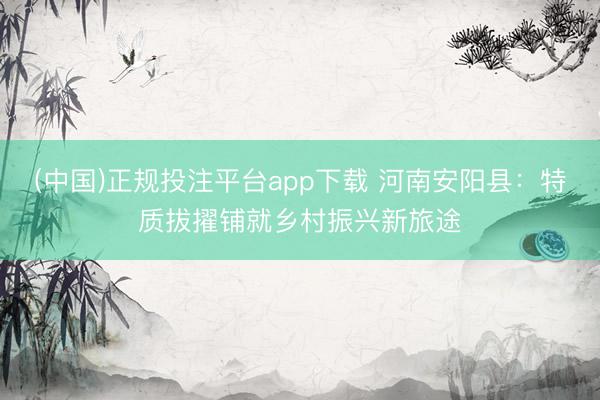 (中国)正规投注平台app下载 河南安阳县:特质拔擢铺就乡村振兴新旅途