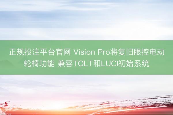 正规投注平台官网 Vision Pro将复旧眼控电动轮椅功能 兼容TOLT和LUCI初始系统