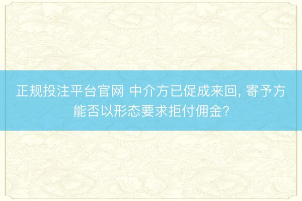 正规投注平台官网 中介方已促成来回, 寄予方能否以形态要求拒付佣金?