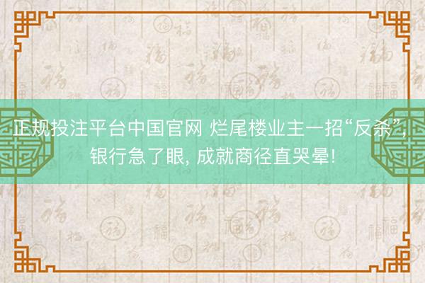正规投注平台中国官网 烂尾楼业主一招“反杀”, 银行急了眼, 成就商径直哭晕!