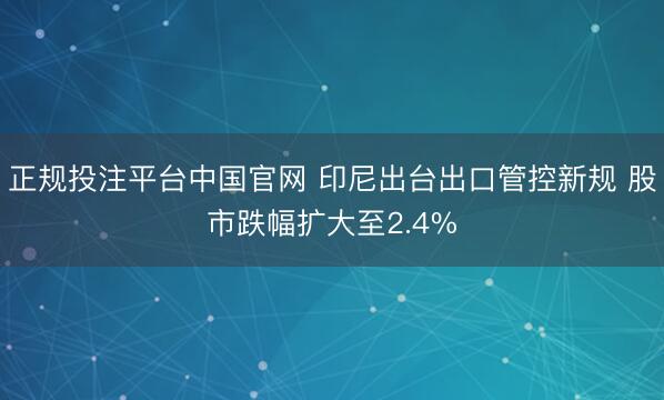 正规投注平台中国官网 印尼出台出口管控新规 股市跌幅扩大至2.4%