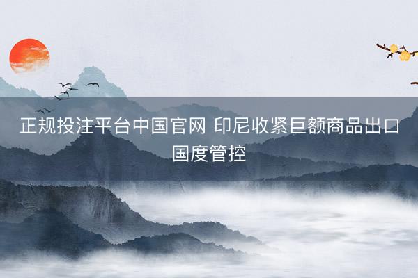 正规投注平台中国官网 印尼收紧巨额商品出口国度管控