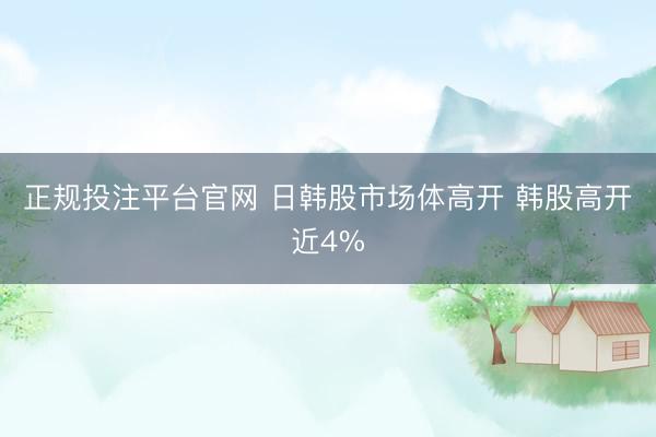 正规投注平台官网 日韩股市场体高开 韩股高开近4%