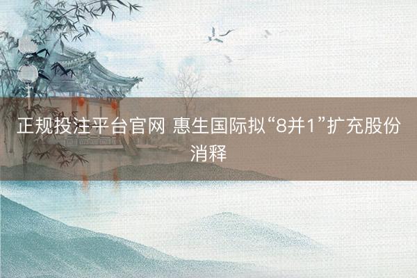 正规投注平台官网 惠生国际拟“8并1”扩充股份消释