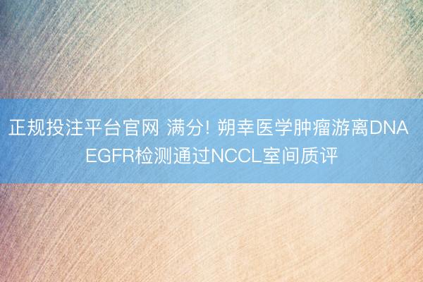 正规投注平台官网 满分! 朔幸医学肿瘤游离DNA EGFR检测通过NCCL室间质评