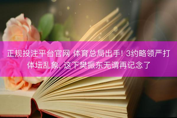 正规投注平台官网 体育总局出手! 3约略领严打体坛乱象, 这下樊振东无谓再记念了