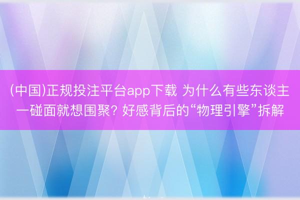 (中国)正规投注平台app下载 为什么有些东谈主一碰面就想围聚? 好感背后的“物理引擎”拆解