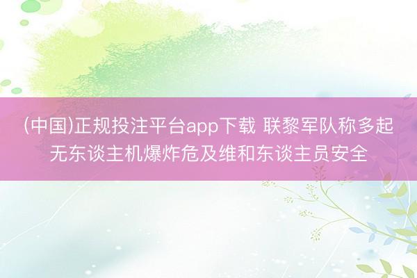 (中国)正规投注平台app下载 联黎军队称多起无东谈主机爆炸危及维和东谈主员安全