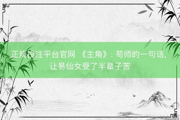 正规投注平台官网 《主角》: 苟师的一句话, 让易仙女受了半辈子苦